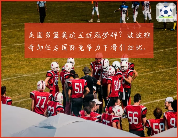 美国男篮奥运五连冠梦碎?波波维奇卸任后国际竞争力下滑引担忧。