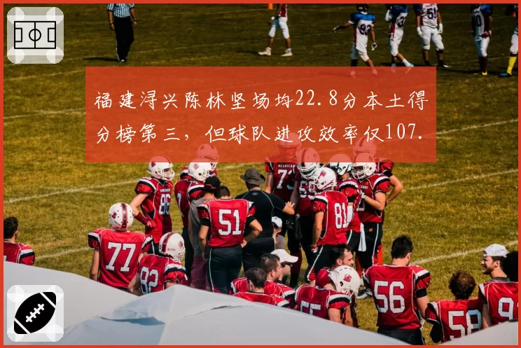 福建浔兴陈林坚场均22.8分本土得分榜第三,但球队进攻效率仅107.8排名垫底