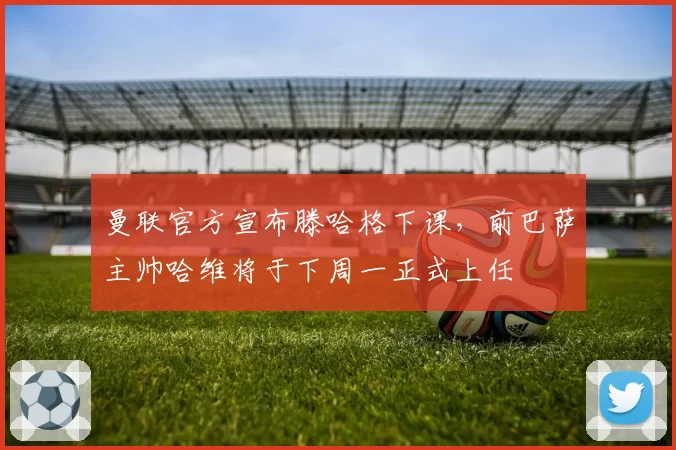 曼联官方宣布滕哈格下课,前巴萨主帅哈维将于下周一正式上任