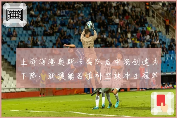 上海海港奥斯卡离队后中场创造力下降，新援能否填补空缺冲击冠军？