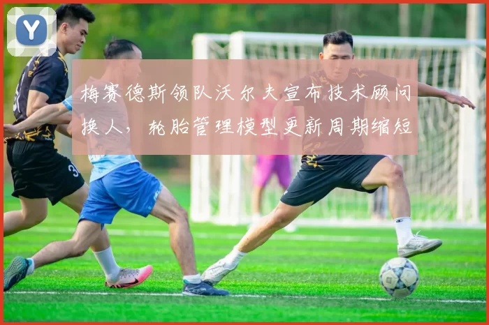 梅赛德斯领队沃尔夫宣布技术顾问换人,轮胎管理模型更新周期缩短至两周