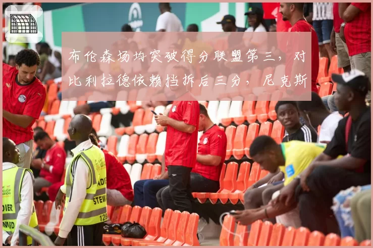 布伦森场均突破得分联盟第三，对比利拉德依赖挡拆后三分，尼克斯雄鹿打法分化