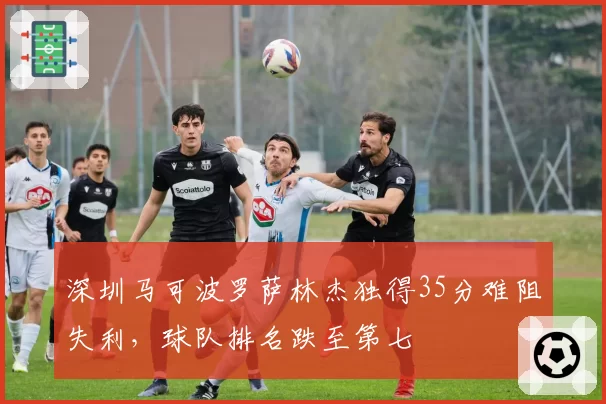 深圳马可波罗萨林杰独得35分难阻失利，球队排名跌至第七