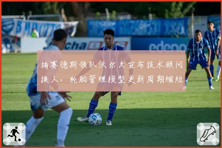 梅赛德斯领队沃尔夫宣布技术顾问换人,轮胎管理模型更新周期缩短至两周