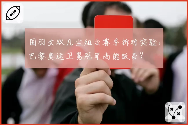 国羽女双凡尘组合赛季拆对实验，巴黎奥运卫冕冠军尚能饭否？
