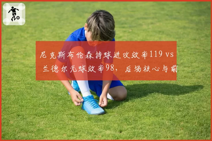 尼克斯布伦森持球进攻效率119 vs 兰德尔无球效率98，后场核心与前场脱节致排名不稳