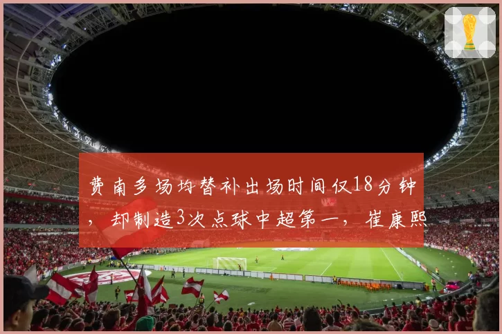 费南多场均替补出场时间仅18分钟,却制造3次点球中超第一,崔康熙用人策略引热议