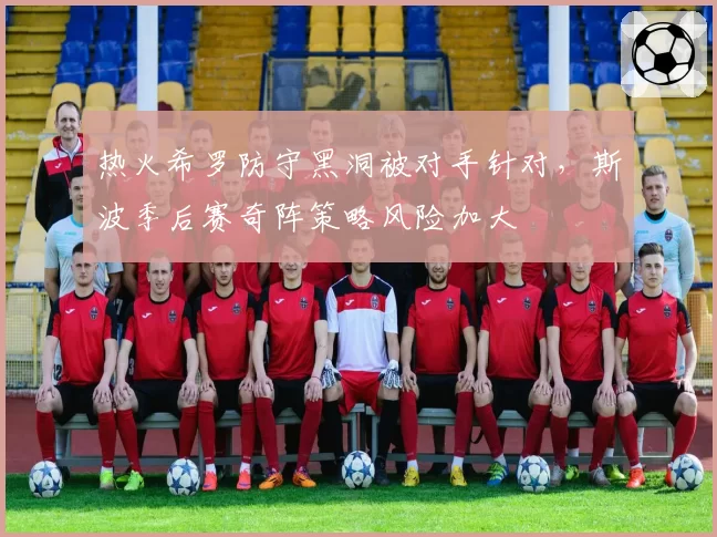 热火希罗防守黑洞被对手针对，斯波季后赛奇阵策略风险加大