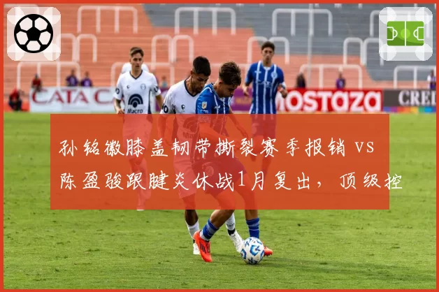 孙铭徽膝盖韧带撕裂赛季报销 vs 陈盈骏跟腱炎休战1月复出，顶级控卫伤病打击差异
