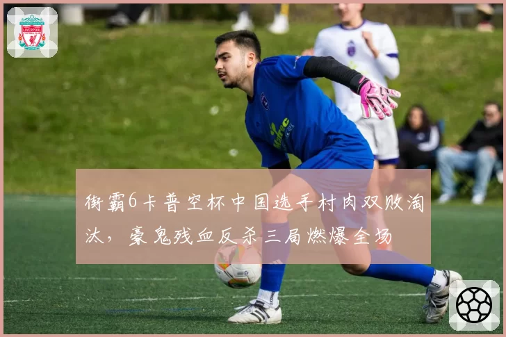 街霸6卡普空杯中国选手村肉双败淘汰,豪鬼残血反杀三局燃爆全场