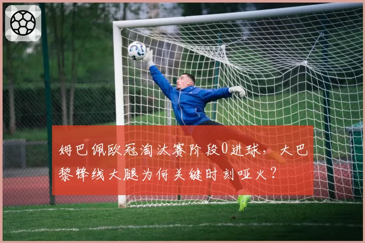 姆巴佩欧冠淘汰赛阶段0进球，大巴黎锋线大腿为何关键时刻哑火？