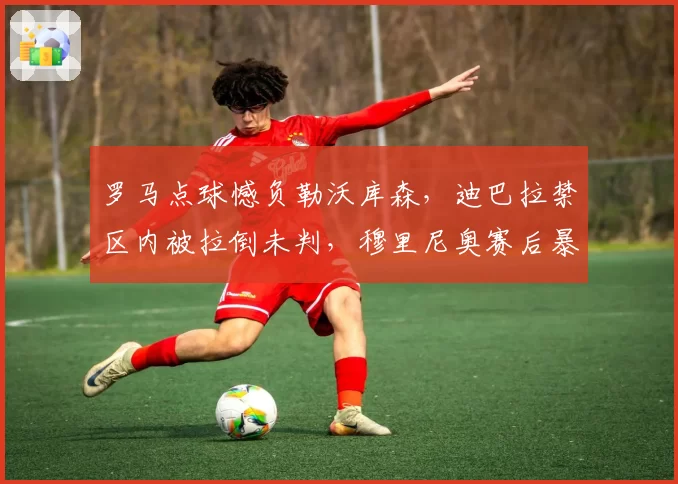 罗马点球憾负勒沃库森，迪巴拉禁区内被拉倒未判，穆里尼奥赛后暴怒有道理吗？