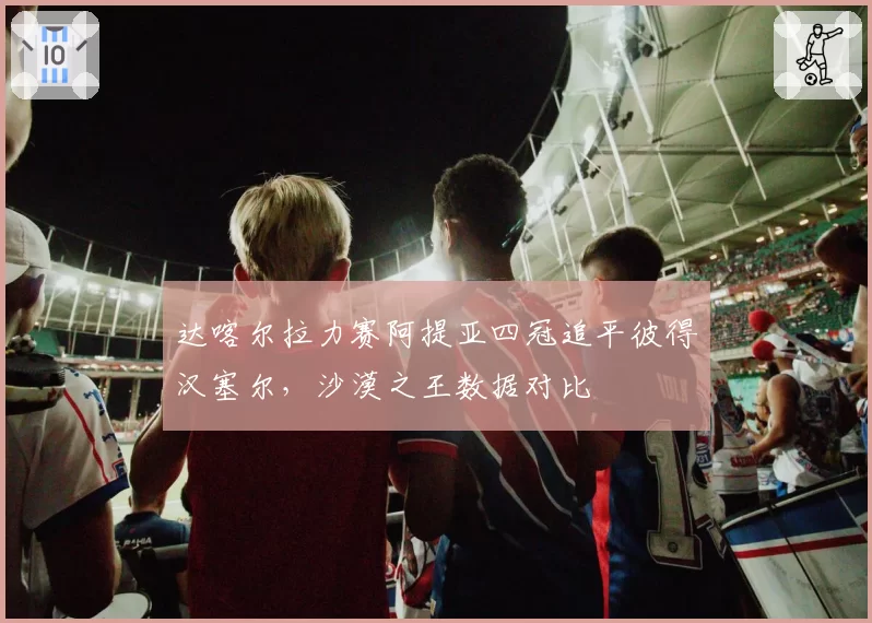 达喀尔拉力赛阿提亚四冠追平彼得汉塞尔，沙漠之王数据对比