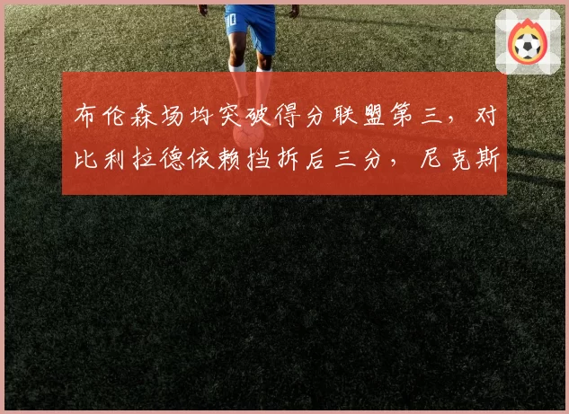 布伦森场均突破得分联盟第三,对比利拉德依赖挡拆后三分,尼克斯雄鹿打法分化