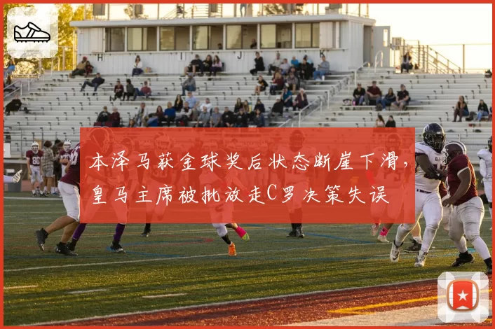 本泽马获金球奖后状态断崖下滑，皇马主席被批放走C罗决策失误
