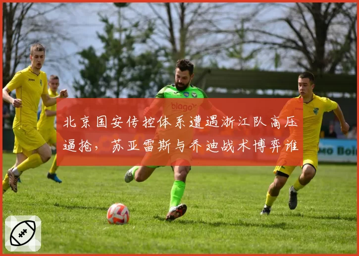 北京国安传控体系遭遇浙江队高压逼抢，苏亚雷斯与乔迪战术博弈谁能胜出？