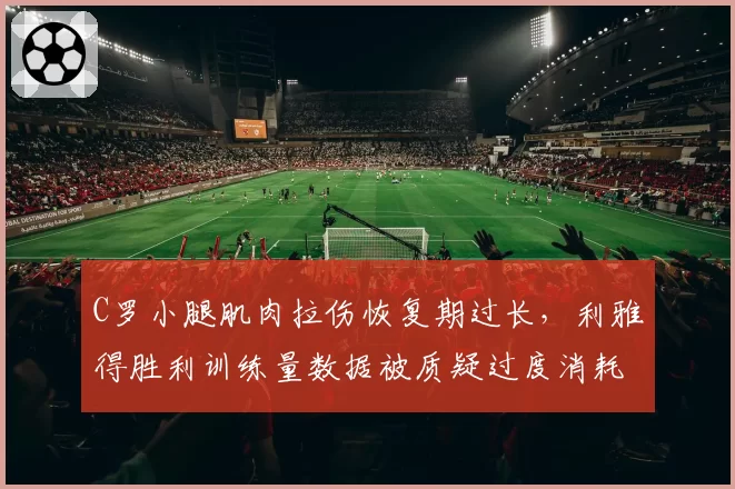 C罗小腿肌肉拉伤恢复期过长,利雅得胜利训练量数据被质疑过度消耗
