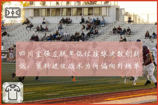 四川金强左朕年低位接球次数创新低，莫科进攻战术为何偏向外线单打？
