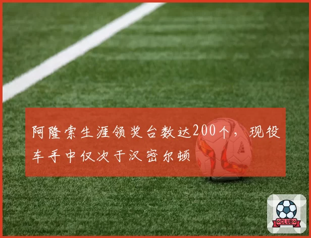 阿隆索生涯领奖台数达200个，现役车手中仅次于汉密尔顿