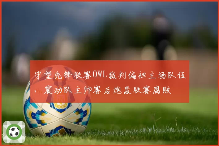 守望先锋联赛OWL裁判偏袒主场队伍，震动队主帅赛后炮轰联赛腐败