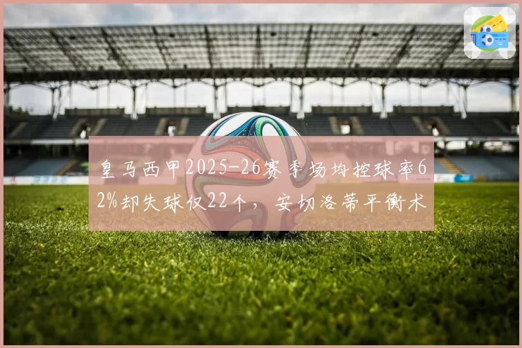 皇马西甲2025-26赛季场均控球率62%却失球仅22个，安切洛蒂平衡术创队史纪录