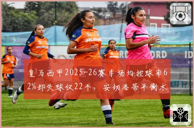 皇马西甲2025-26赛季场均控球率62%却失球仅22个，安切洛蒂平衡术创队史纪录