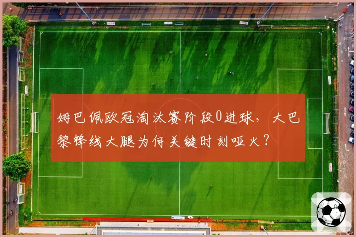 姆巴佩欧冠淘汰赛阶段0进球，大巴黎锋线大腿为何关键时刻哑火？