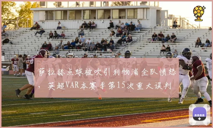 萨拉赫点球被吹引利物浦全队愤怒，英超VAR本赛季第15次重大误判