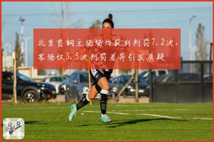 北京首钢主场场均获利判罚7.2次，客场仅3.5次判罚差异引发质疑