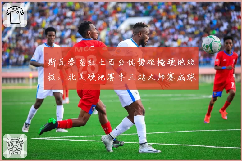 斯瓦泰克红土百分优势难掩硬地短板,北美硬地赛季三站大师赛成球后保卫战分水岭