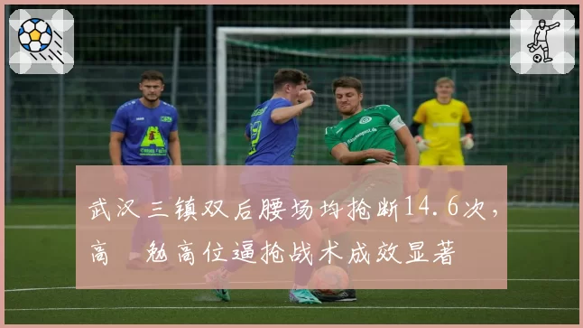 武汉三镇双后腰场均抢断14.6次,高畠勉高位逼抢战术成效显著