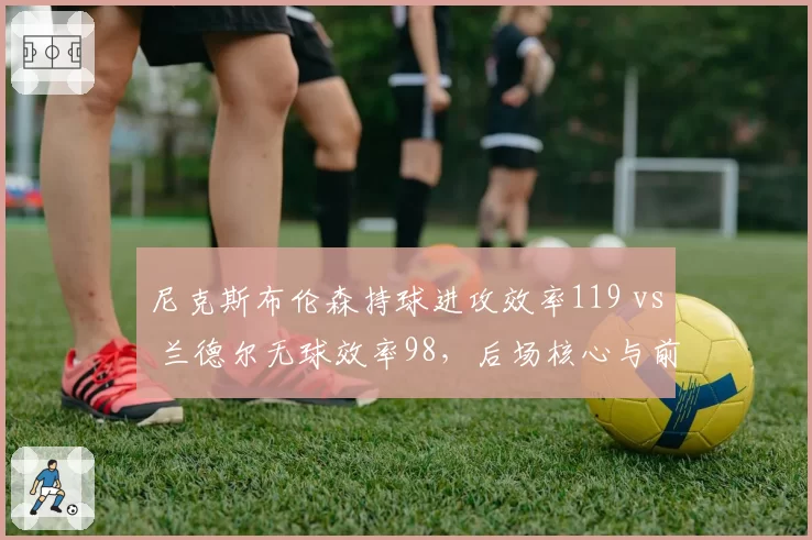 尼克斯布伦森持球进攻效率119 vs 兰德尔无球效率98,后场核心与前场脱节致排名不稳