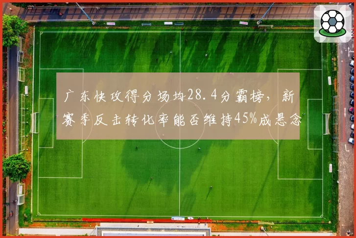 广东快攻得分场均28.4分霸榜,新赛季反击转化率能否维持45%成悬念