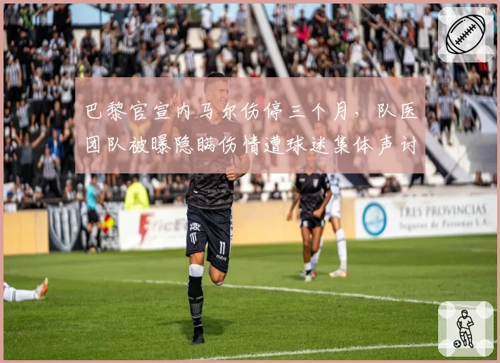 巴黎官宣内马尔伤停三个月,队医团队被曝隐瞒伤情遭球迷集体声讨__br_