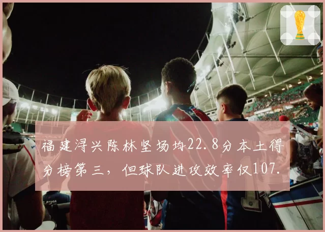 福建浔兴陈林坚场均22.8分本土得分榜第三,但球队进攻效率仅107.8排名垫底