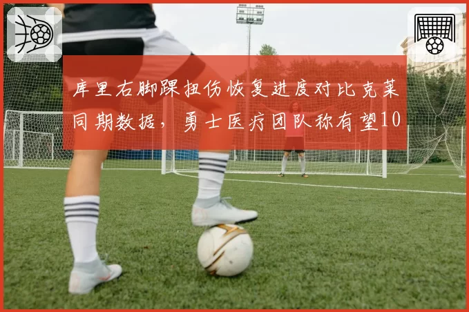 库里右脚踝扭伤恢复进度对比克莱同期数据，勇士医疗团队称有望10月中旬复出