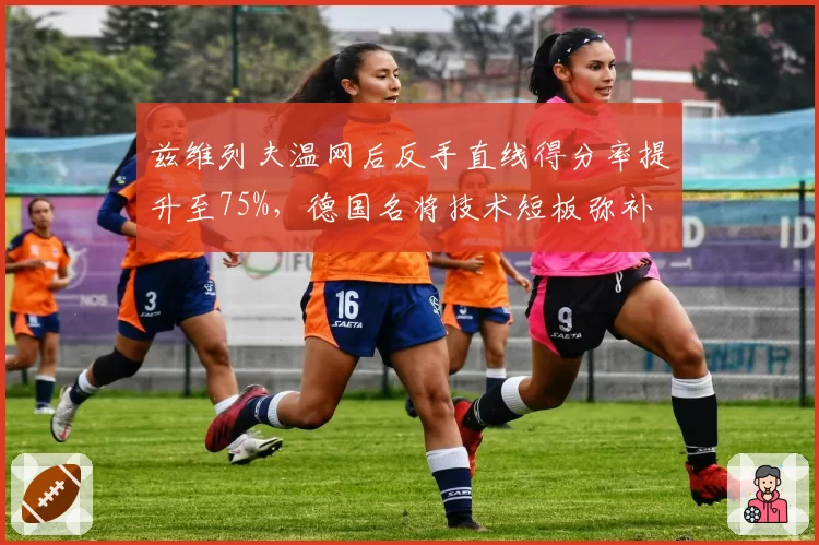 兹维列夫温网后反手直线得分率提升至75%，德国名将技术短板弥补