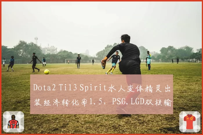 Dota2 Ti13 Spirit水人变体精灵出装经济转化率1.5,PSG.LGD双核输出占比失衡