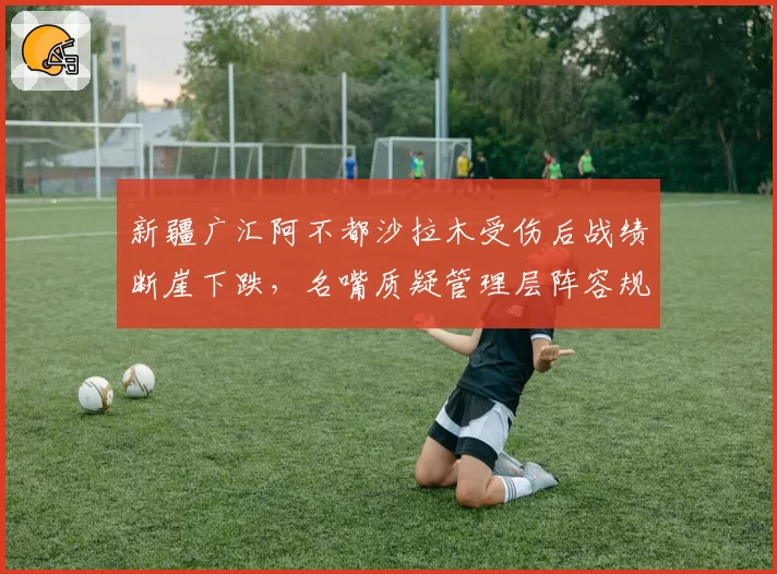 新疆广汇阿不都沙拉木受伤后战绩断崖下跌，名嘴质疑管理层阵容规划能力