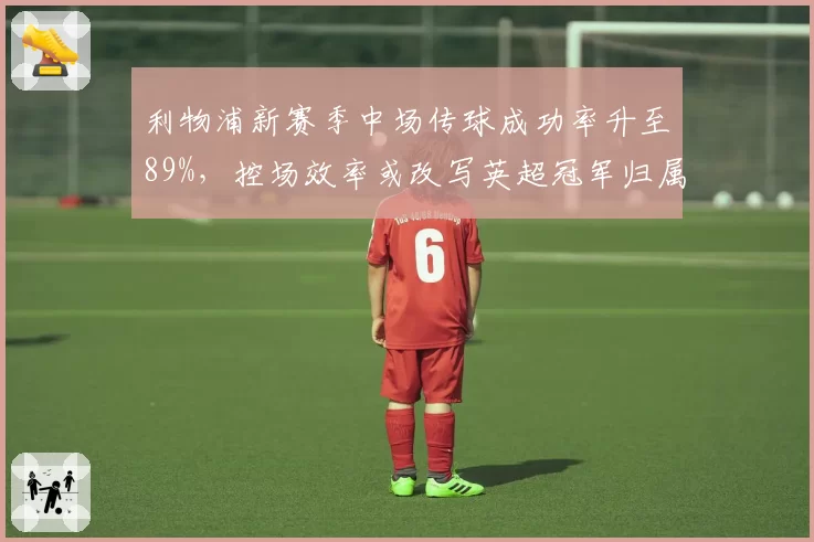 利物浦新赛季中场传球成功率升至89%，控场效率或改写英超冠军归属