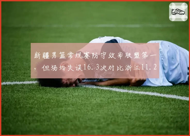 新疆男篮常规赛防守效率联盟第一,但场均失误16.3次对比浙江11.2次稳定性不足悬殊