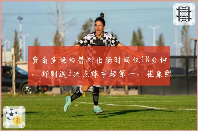 费南多场均替补出场时间仅18分钟，却制造3次点球中超第一，崔康熙用人策略引热议