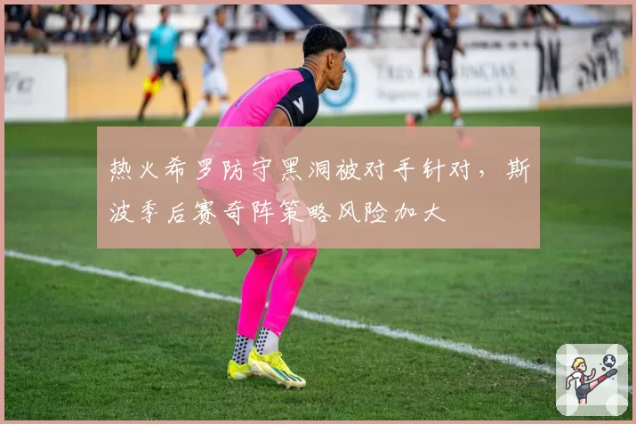 热火希罗防守黑洞被对手针对，斯波季后赛奇阵策略风险加大