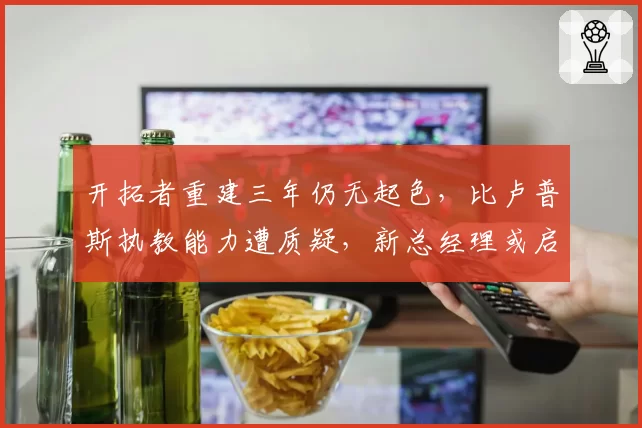 开拓者重建三年仍无起色，比卢普斯执教能力遭质疑，新总经理或启动换帅？