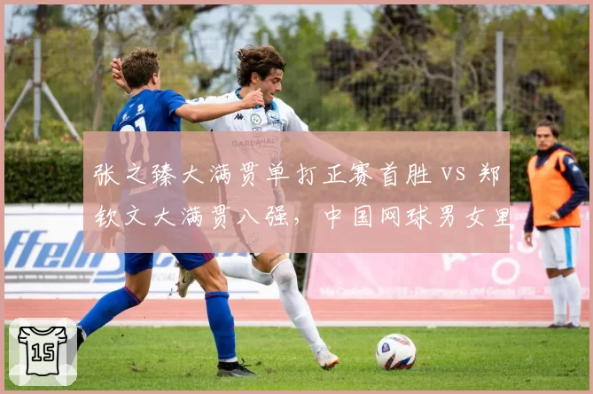 张之臻大满贯单打正赛首胜 vs 郑钦文大满贯八强，中国网球男女里程碑高度分化
