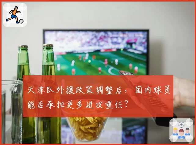 天津队外援政策调整后，国内球员能否承担更多进攻重任？