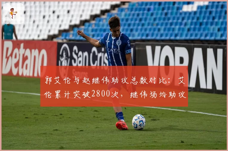 郭艾伦与赵继伟助攻总数对比:艾伦累计突破2800次,继伟场均助攻7.5次更高效
