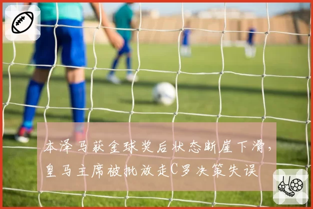 本泽马获金球奖后状态断崖下滑,皇马主席被批放走C罗决策失误