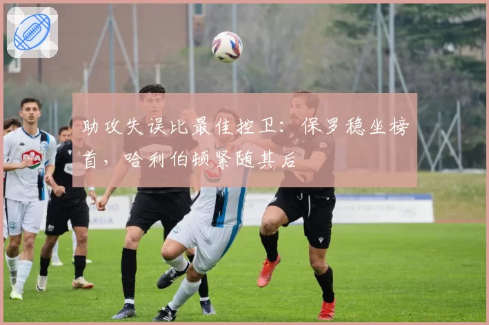 助攻失误比最佳控卫：保罗稳坐榜首，哈利伯顿紧随其后