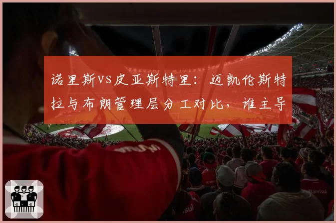 诺里斯vs皮亚斯特里:迈凯伦斯特拉与布朗管理层分工对比,谁主导决策权?